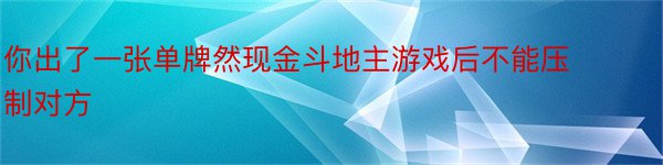 你出了一张单牌然现金斗地主游戏后不能压制对方