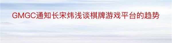 GMGC通知长宋炜浅谈棋牌游戏平台的趋势