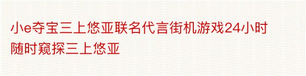 小e夺宝三上悠亚联名代言街机游戏24小时随时窥探三上悠亚