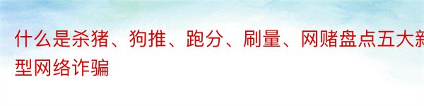 什么是杀猪、狗推、跑分、刷量、网赌盘点五大新型网络诈骗