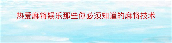 热爱麻将娱乐那些你必须知道的麻将技术