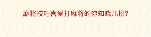 麻将技巧喜爱打麻将的你知晓几招？