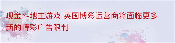 现金斗地主游戏 英国博彩运营商将面临更多新的博彩广告限制