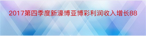 2017第四季度新濠博亚博彩利润收入增长88