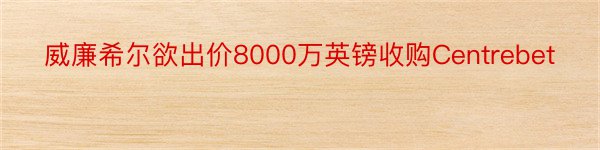 威廉希尔欲出价8000万英镑收购Centrebet