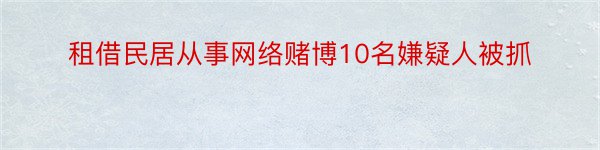 租借民居从事网络赌博10名嫌疑人被抓