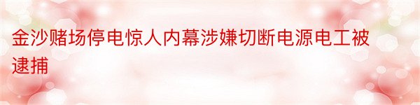 金沙赌场停电惊人内幕涉嫌切断电源电工被逮捕