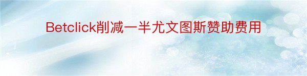 Betclick削减一半尤文图斯赞助费用