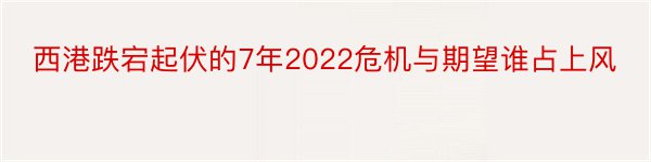 西港跌宕起伏的7年2022危机与期望谁占上风