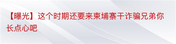 【曝光】这个时期还要来柬埔寨干诈骗兄弟你长点心吧