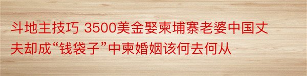 斗地主技巧 3500美金娶柬埔寨老婆中国丈夫却成“钱袋子”中柬婚姻该何去何从