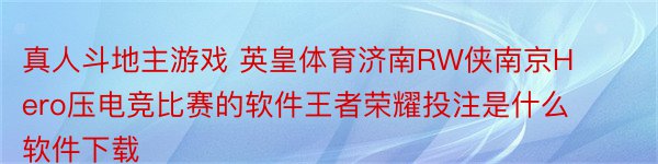 真人斗地主游戏 英皇体育济南RW侠南京Hero压电竞比赛的软件王者荣耀投注是什么软件下载