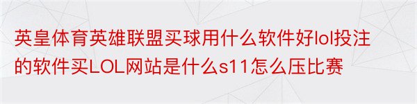 英皇体育英雄联盟买球用什么软件好lol投注的软件买LOL网站是什么s11怎么压比赛