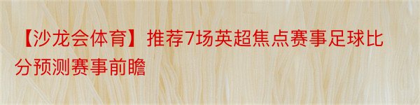 【沙龙会体育】推荐7场英超焦点赛事足球比分预测赛事前瞻