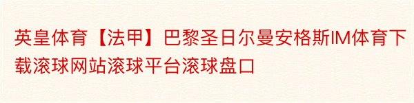 英皇体育【法甲】巴黎圣日尔曼安格斯IM体育下载滚球网站滚球平台滚球盘口