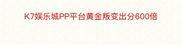 K7娱乐城PP平台黄金叛变出分600倍