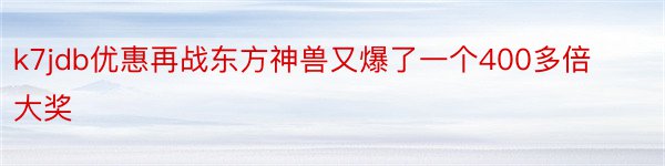 k7jdb优惠再战东方神兽又爆了一个400多倍大奖