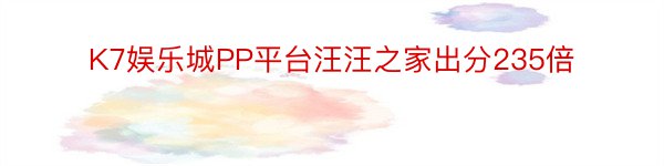 K7娱乐城PP平台汪汪之家出分235倍