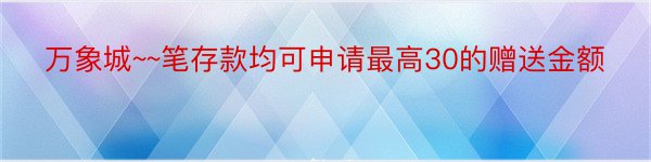 万象城~~笔存款均可申请最高30的赠送金额