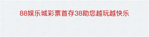 88娱乐城彩票首存38助您越玩越快乐