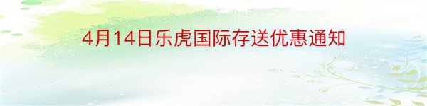 4月14日乐虎国际存送优惠通知