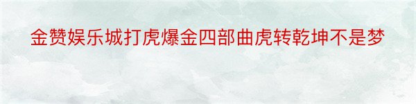 金赞娱乐城打虎爆金四部曲虎转乾坤不是梦