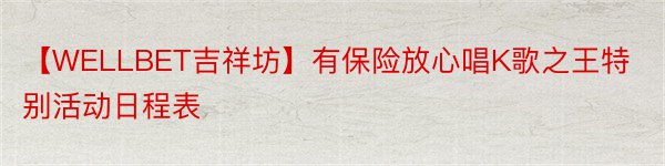 【WELLBET吉祥坊】有保险放心唱K歌之王特别活动日程表